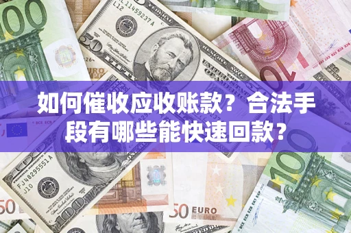 武汉如何催收应收账款？合法手段有哪些能快速回款？