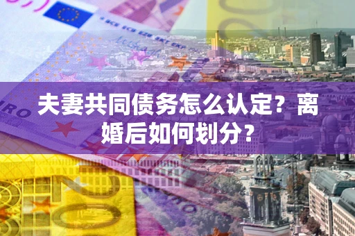 武汉夫妻共同债务怎么认定？离婚后如何划分？
