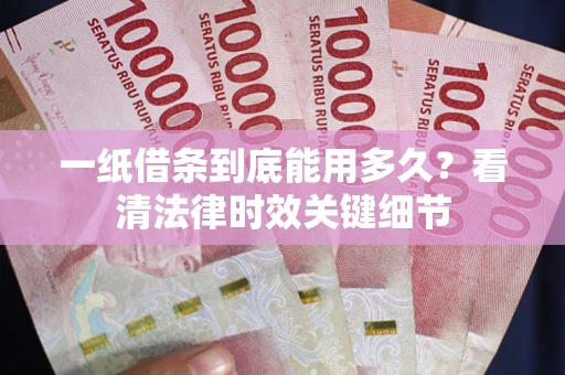 武汉一纸借条到底能用多久？看清法律时效关键细节