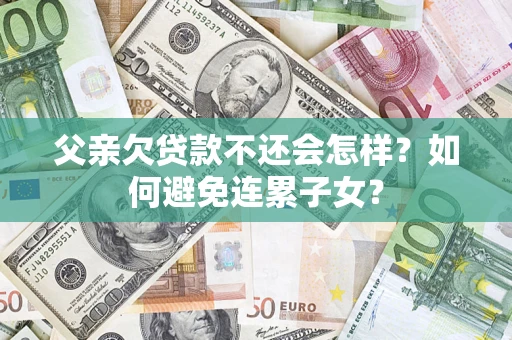 武汉父亲欠贷款不还会怎样？如何避免连累子女？