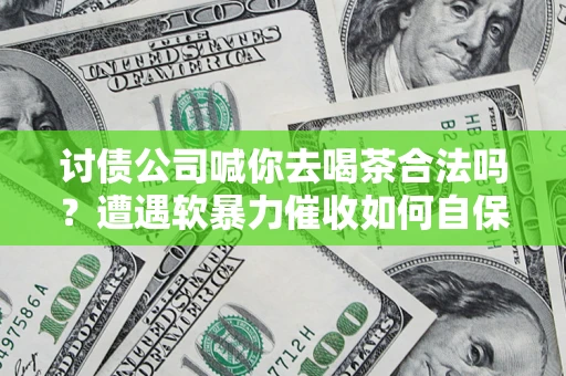 武汉讨债公司喊你去喝茶合法吗？遭遇软暴力催收如何自保？