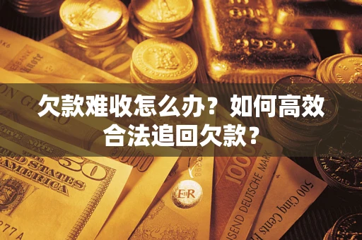 武汉欠款难收怎么办？如何高效合法追回欠款？