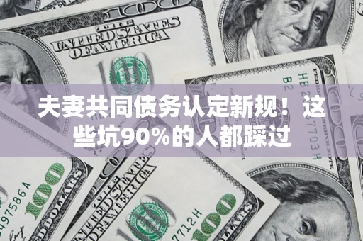 武汉夫妻共同债务认定新规！这些坑90%的人都踩过