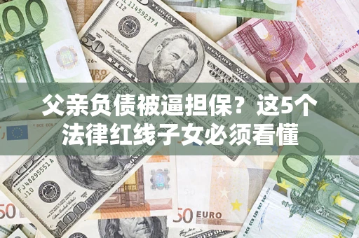 武汉父亲负债被逼担保？这5个法律红线子女必须看懂