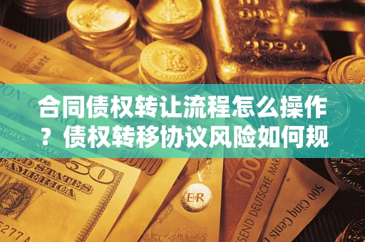 武汉合同债权转让流程怎么操作？债权转移协议风险如何规避？