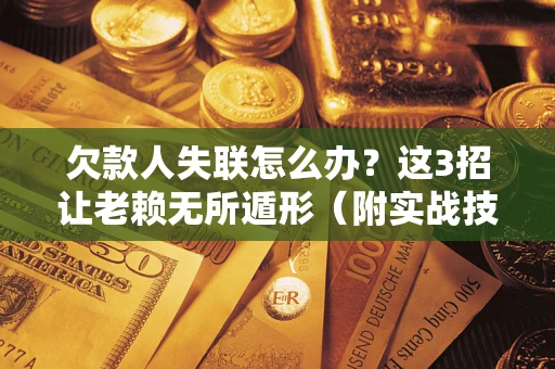 武汉欠款人失联怎么办？这3招让老赖无所遁形（附实战技巧）