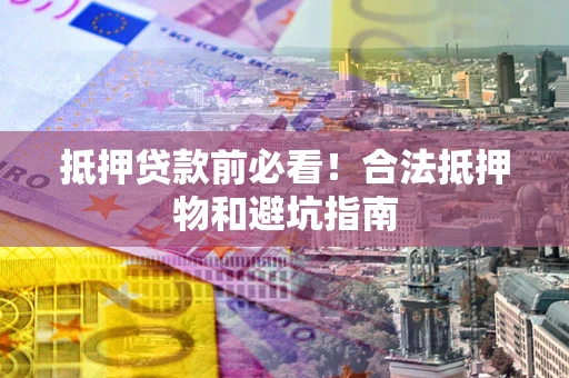 武汉抵押贷款前必看！合法抵押物和避坑指南
