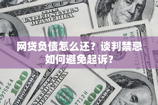 武汉网贷负债怎么还？谈判禁忌如何避免起诉？