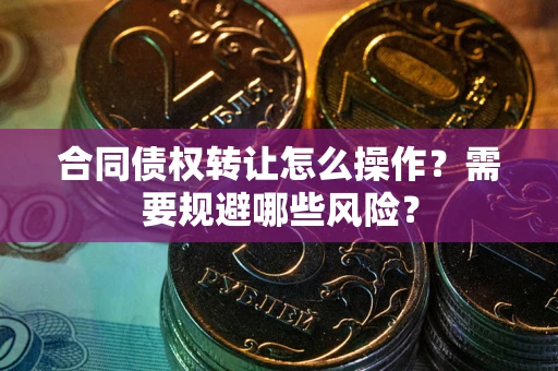 武汉合同债权转让怎么操作？需要规避哪些风险？