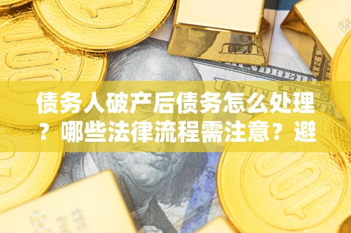 武汉债务人破产后债务怎么处理？哪些法律流程需注意？避免踩坑指南