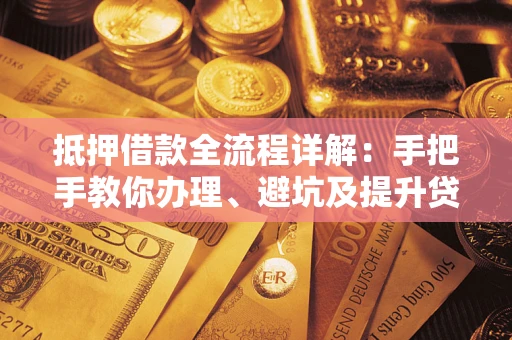 武汉抵押借款全流程详解：手把手教你办理、避坑及提升贷款额度