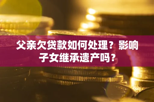 武汉父亲欠贷款如何处理?影响子女继承遗产吗? 武汉父亲欠贷款如何处理?影响子女继承遗产吗?