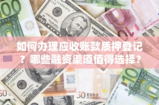武汉如何办理应收账款质押登记？哪些融资渠道值得选择？