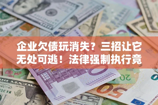 武汉企业欠债玩消失？三招让它无处可逃！法律强制执行竟比讨债公司还狠？